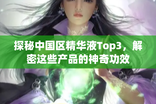 探秘中国区精华液Top3，解密这些产品的神奇功效