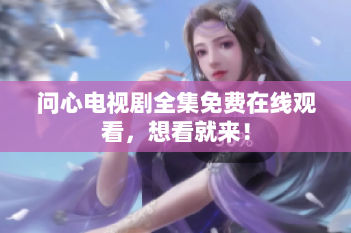 问心电视剧全集免费在线观看，想看就来！
