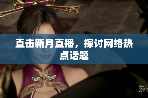 直击新月直播，探讨网络热点话题