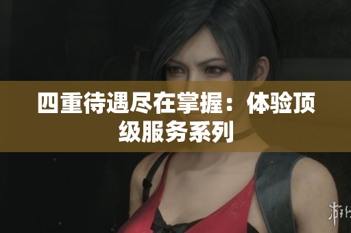 四重待遇尽在掌握：体验顶级服务系列