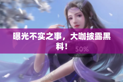 曝光不实之事，大咖披露黑料！
