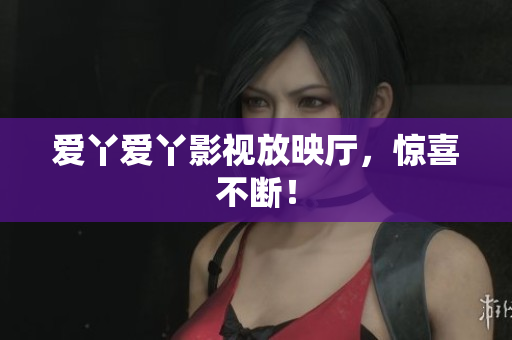 爱丫爱丫影视放映厅，惊喜不断！