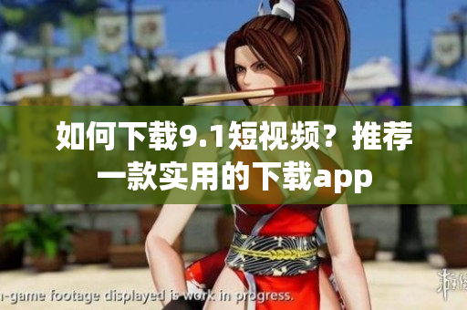 如何下载9.1短视频？推荐一款实用的下载app