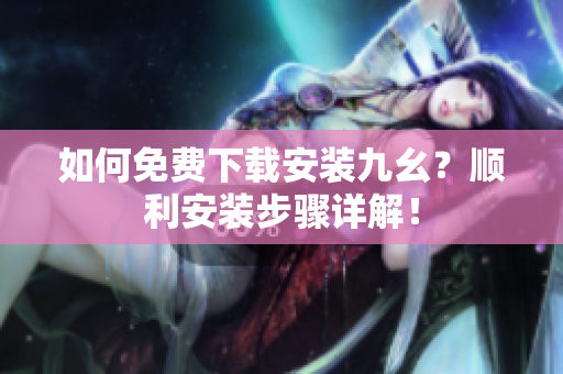 如何免费下载安装九幺？顺利安装步骤详解！