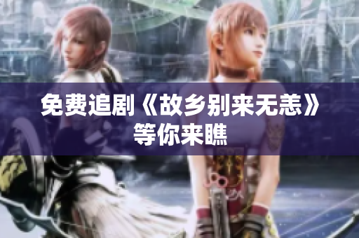 免费追剧《故乡别来无恙》等你来瞧