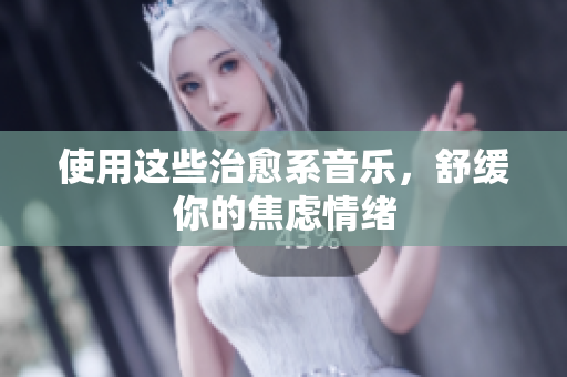 使用这些治愈系音乐，舒缓你的焦虑情绪