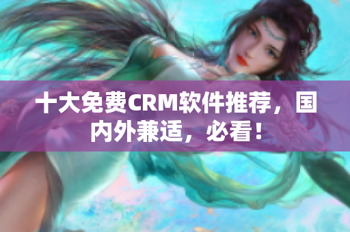 十大免费CRM软件推荐，国内外兼适，必看！