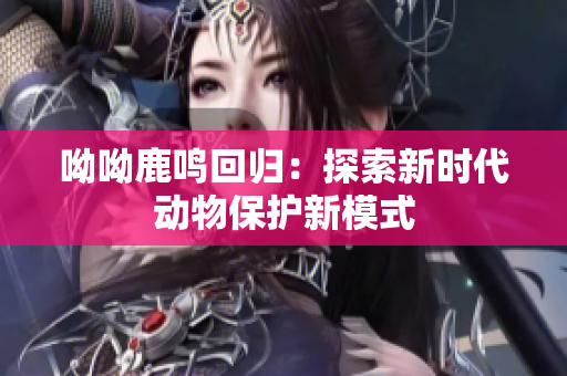呦呦鹿鸣回归：探索新时代动物保护新模式