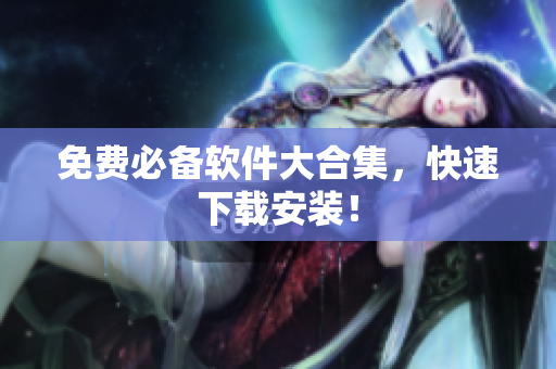 免费必备软件大合集，快速下载安装！
