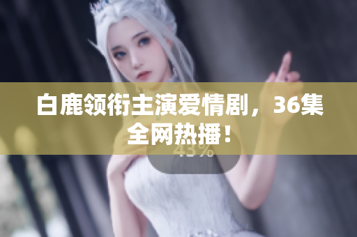 白鹿领衔主演爱情剧，36集全网热播！