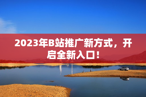 2023年B站推广新方式，开启全新入口！