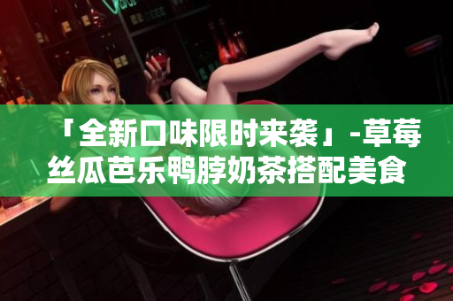 「全新口味限时来袭」-草莓丝瓜芭乐鸭脖奶茶搭配美食推荐