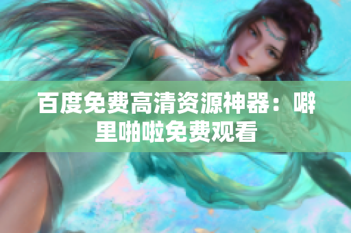 百度免费高清资源神器：噼里啪啦免费观看