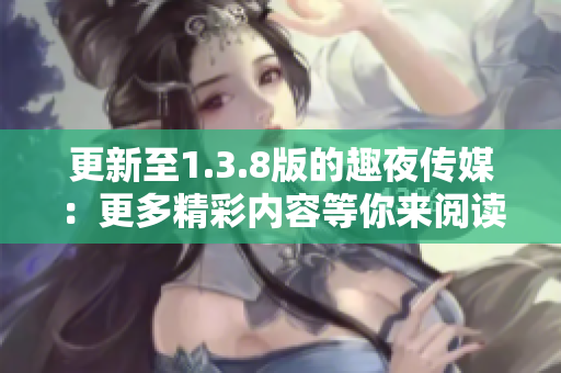 更新至1.3.8版的趣夜传媒：更多精彩内容等你来阅读