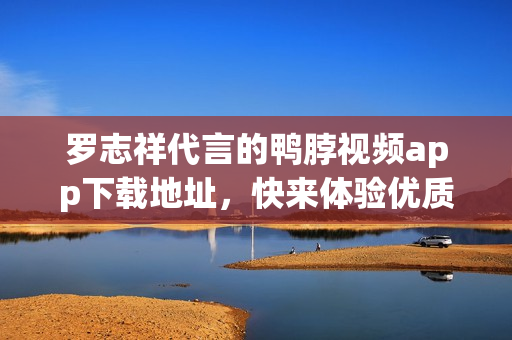 罗志祥代言的鸭脖视频app下载地址，快来体验优质视频服务
