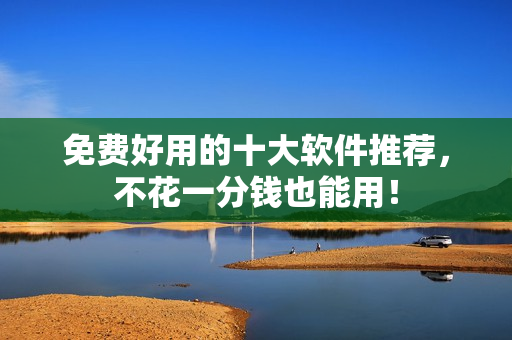 免费好用的十大软件推荐，不花一分钱也能用！