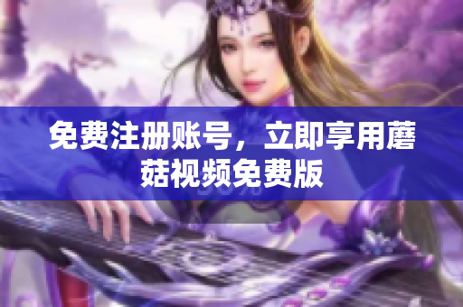 免费注册账号，立即享用蘑菇视频免费版