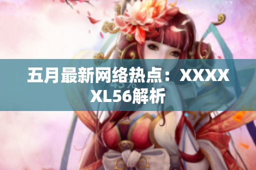 五月最新网络热点：XXXXXL56解析