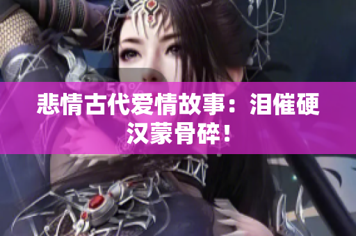 悲情古代爱情故事：泪催硬汉蒙骨碎！