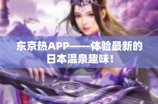 东京热APP——体验最新的日本温泉趣味！