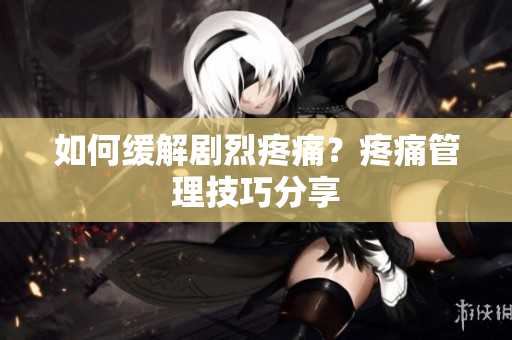 如何缓解剧烈疼痛？疼痛管理技巧分享