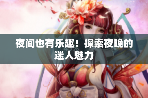 夜间也有乐趣！探索夜晚的迷人魅力