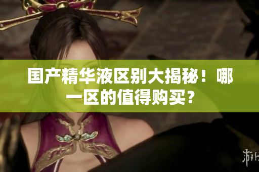 国产精华液区别大揭秘！哪一区的值得购买？