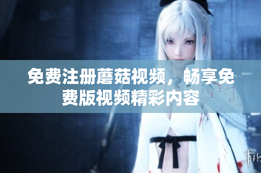 免费注册蘑菇视频，畅享免费版视频精彩内容