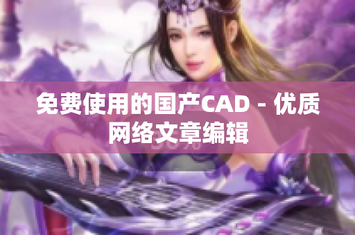 免费使用的国产CAD - 优质网络文章编辑