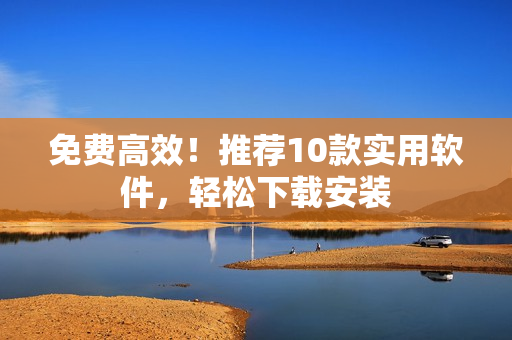 免费高效！推荐10款实用软件，轻松下载安装