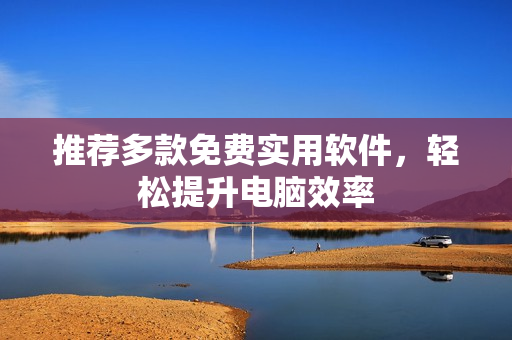 推荐多款免费实用软件，轻松提升电脑效率