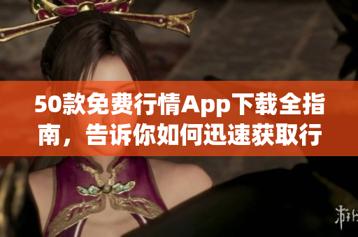 50款免费行情App下载全指南，告诉你如何迅速获取行情资讯！