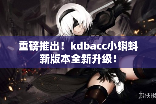 重磅推出！kdbacc小蝌蚪新版本全新升级！