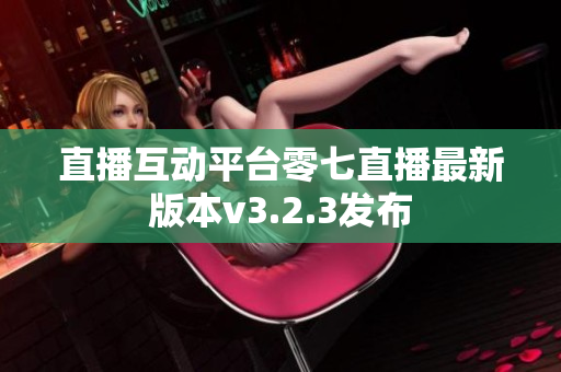 直播互动平台零七直播最新版本v3.2.3发布