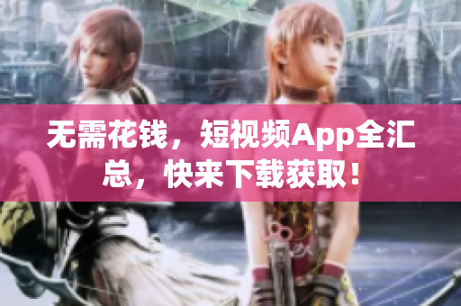 无需花钱，短视频App全汇总，快来下载获取！