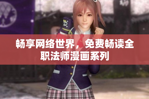 畅享网络世界，免费畅读全职法师漫画系列