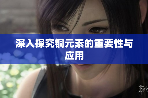 深入探究铜元素的重要性与应用