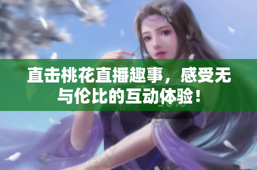 直击桃花直播趣事，感受无与伦比的互动体验！