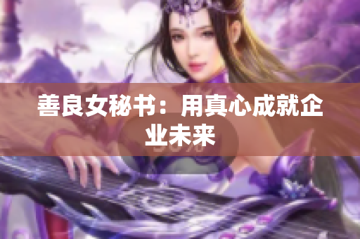 善良女秘书：用真心成就企业未来