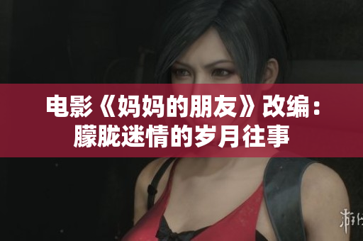 电影《妈妈的朋友》改编：朦胧迷情的岁月往事
