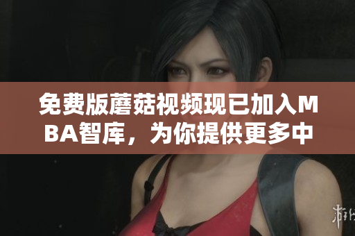 免费版蘑菇视频现已加入MBA智库，为你提供更多中文学习资源