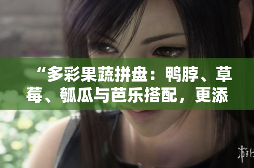 “多彩果蔬拼盘：鸭脖、草莓、瓠瓜与芭乐搭配，更添青青草绿美味！”