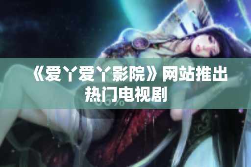 《爱丫爱丫影院》网站推出热门电视剧