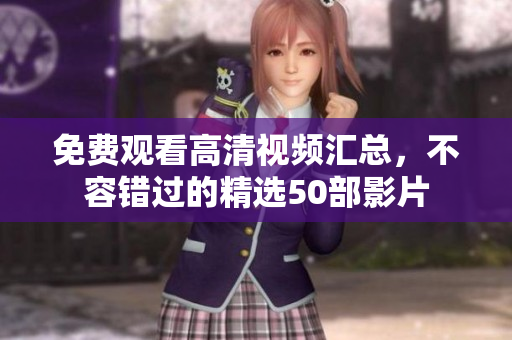 免费观看高清视频汇总，不容错过的精选50部影片