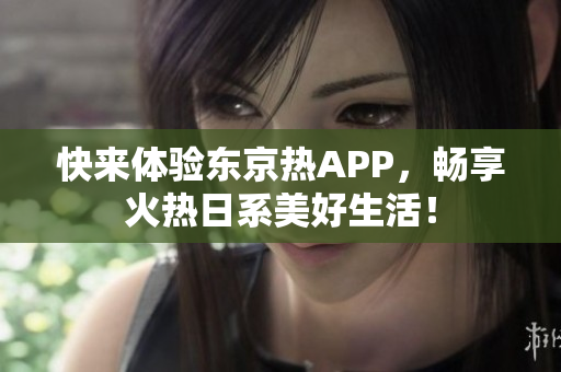 快来体验东京热APP，畅享火热日系美好生活！