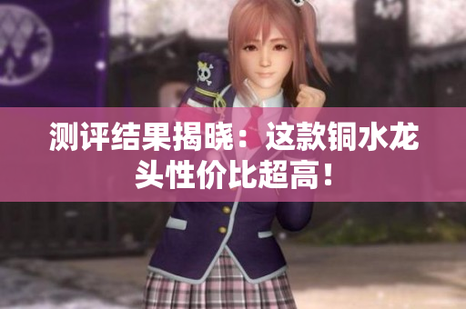 测评结果揭晓：这款铜水龙头性价比超高！