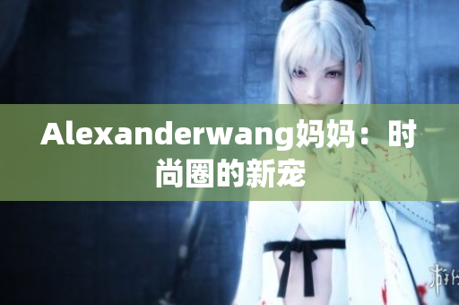 Alexanderwang妈妈：时尚圈的新宠