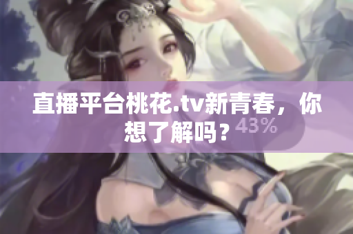 直播平台桃花.tv新青春，你想了解吗？