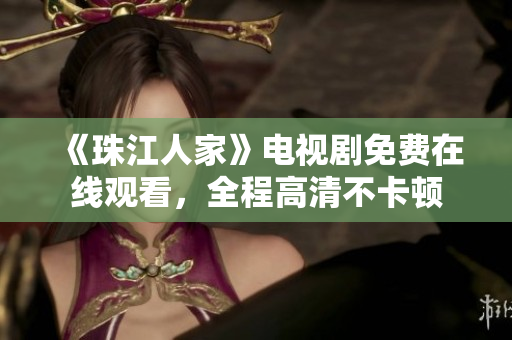 《珠江人家》电视剧免费在线观看，全程高清不卡顿