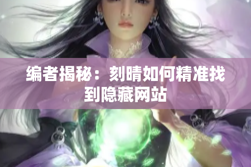 编者揭秘：刻晴如何精准找到隐藏网站